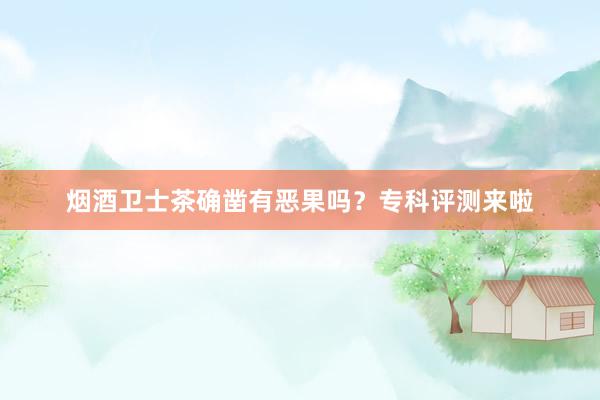 烟酒卫士茶确凿有恶果吗？专科评测来啦