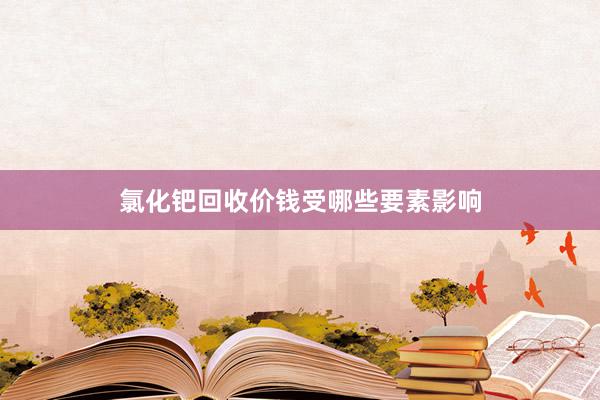 氯化钯回收价钱受哪些要素影响